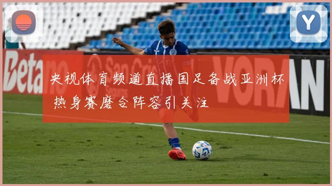 央视体育频道直播国足备战亚洲杯 热身赛磨合阵容引关注