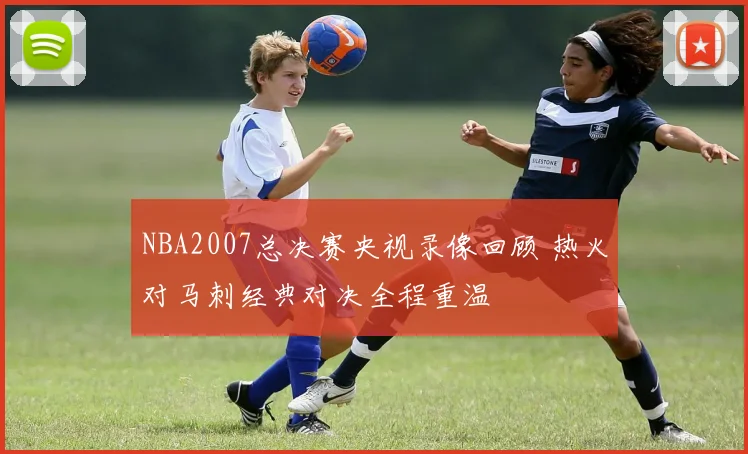 NBA2007总决赛央视录像回顾 热火对马刺经典对决全程重温