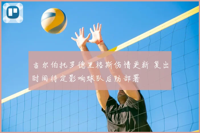 吉尔伯托罗德里格斯伤情更新 复出时间待定影响球队后防部署