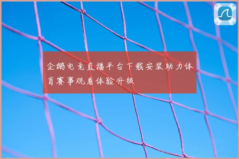 企鹅电竞直播平台下载安装助力体育赛事观看体验升级