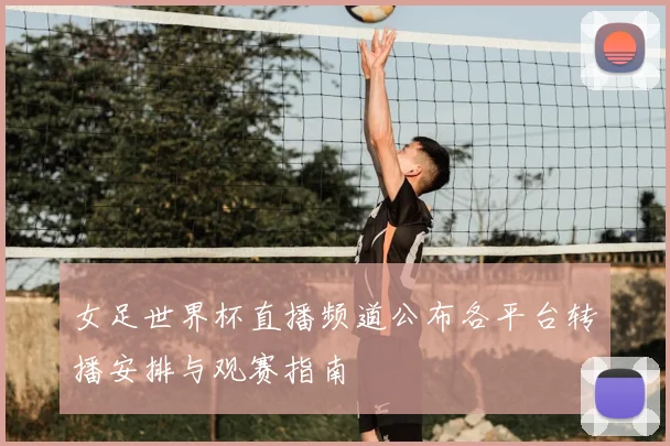 女足世界杯直播频道公布各平台转播安排与观赛指南