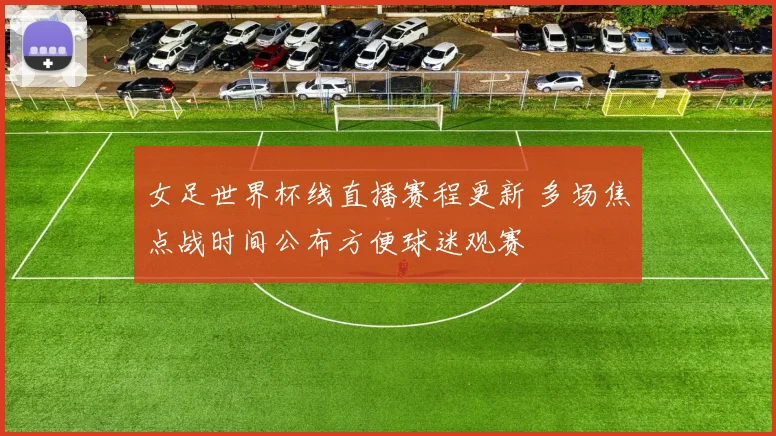女足世界杯线直播赛程更新 多场焦点战时间公布方便球迷观赛