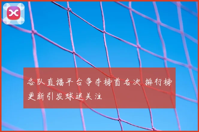 各队直播平台争夺榜首名次 排行榜更新引发球迷关注