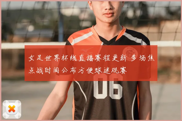 女足世界杯线直播赛程更新 多场焦点战时间公布方便球迷观赛