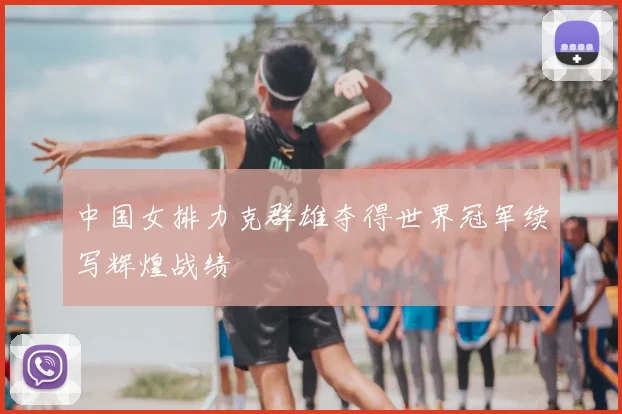 中国女排力克群雄夺得世界冠军续写辉煌战绩