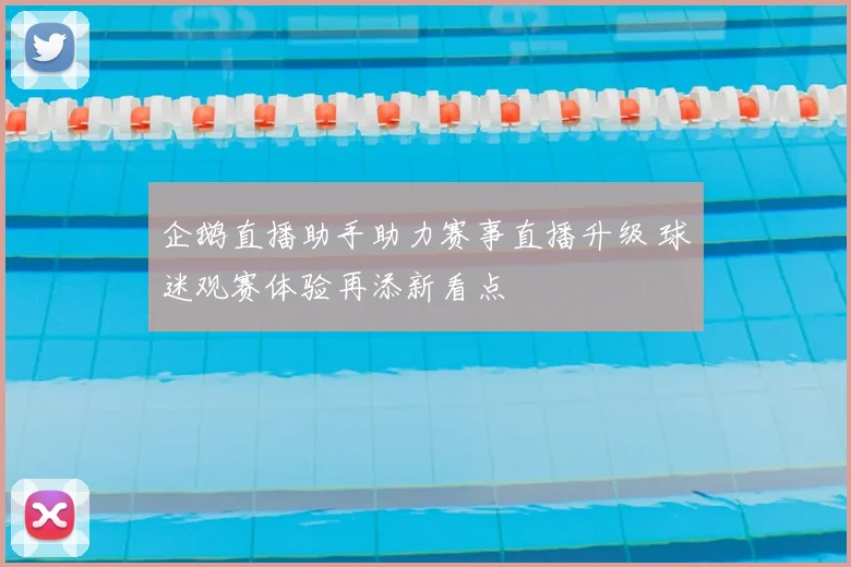 企鹅直播助手助力赛事直播升级 球迷观赛体验再添新看点