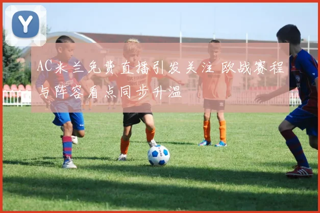 AC米兰免费直播引发关注 欧战赛程与阵容看点同步升温